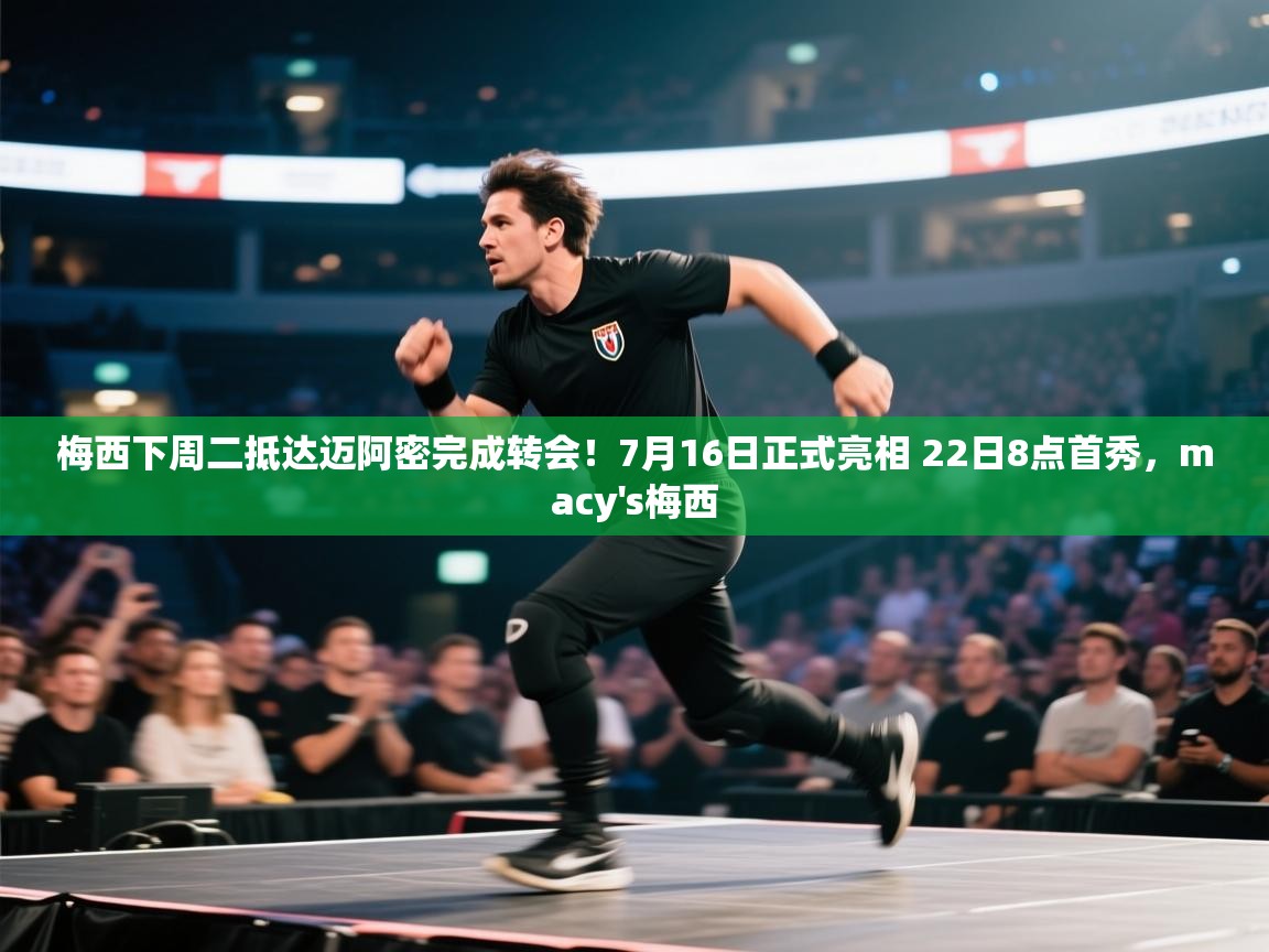 梅西下周二抵达迈阿密完成转会!7月16日正式亮相 22日8点首秀,macy's梅西 第2张