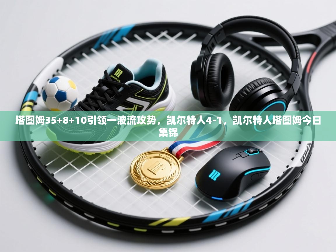 塔图姆35+8+10引领一波流攻势，凯尔特人4-1，凯尔特人塔图姆今日集锦