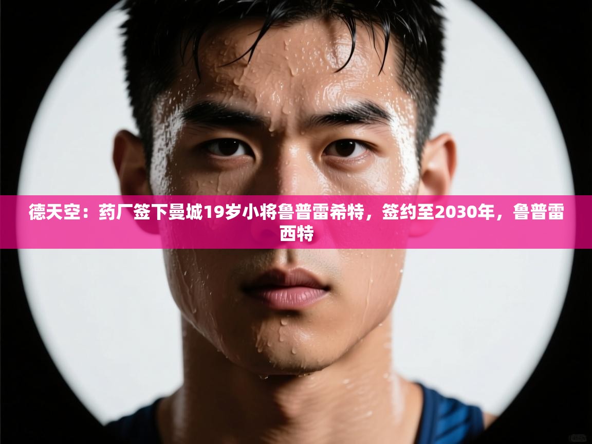 德天空：药厂签下曼城19岁小将鲁普雷希特，签约至2030年，鲁普雷西特