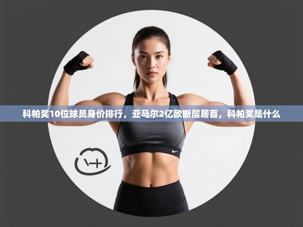科帕奖10位球员身价排行，亚马尔2亿欧断层居首，科帕奖是什么