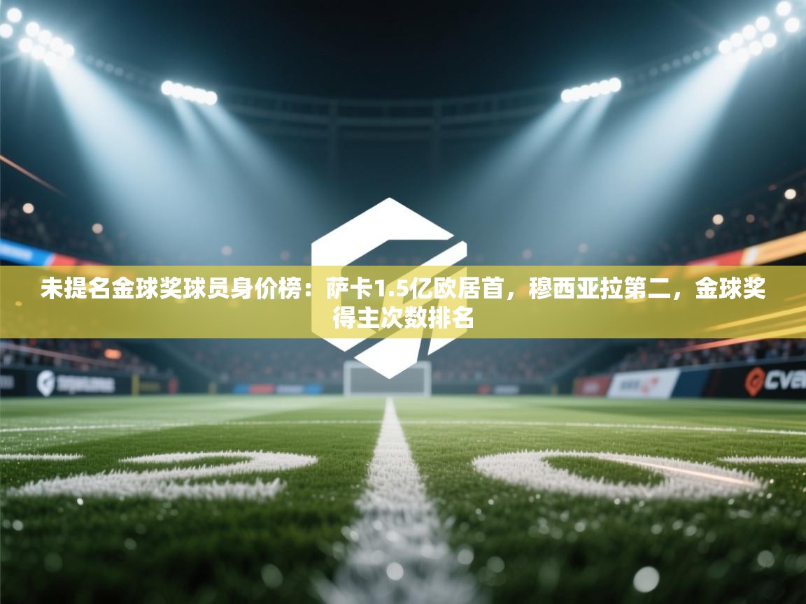 未提名金球奖球员身价榜：萨卡1.5亿欧居首，穆西亚拉第二，金球奖得主次数排名