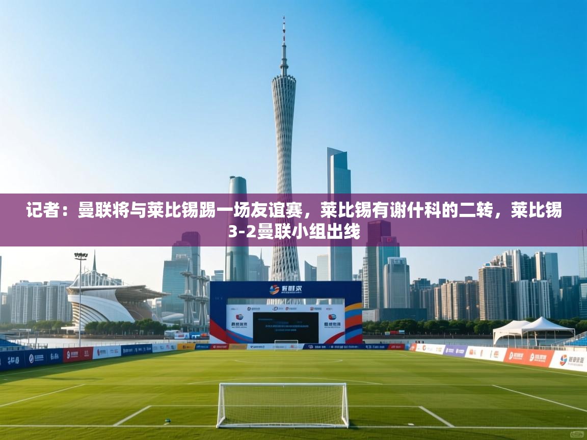 记者：曼联将与莱比锡踢一场友谊赛，莱比锡有谢什科的二转，莱比锡3-2曼联小组出线