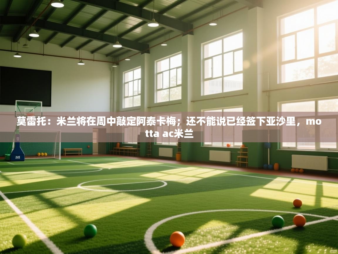 莫雷托：米兰将在周中敲定阿泰卡梅；还不能说已经签下亚沙里，motta ac米兰  第1张