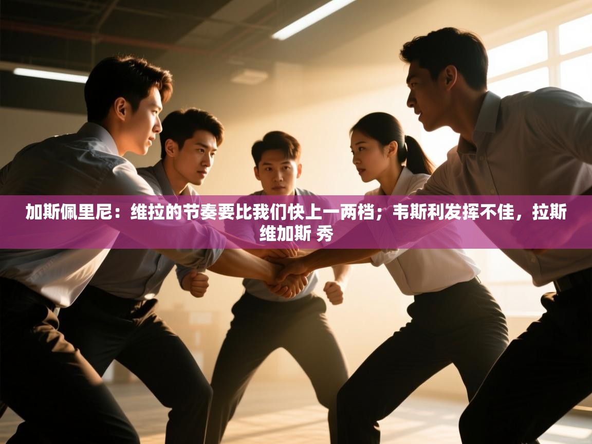 加斯佩里尼：维拉的节奏要比我们快上一两档；韦斯利发挥不佳，拉斯维加斯 秀