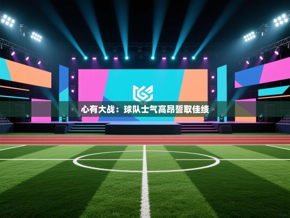 心有大战:球队士气高昂誓取佳绩 第1张