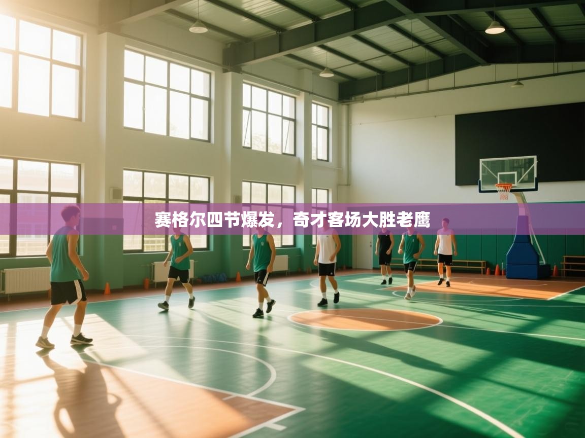 赛格尔四节爆发，奇才客场大胜老鹰